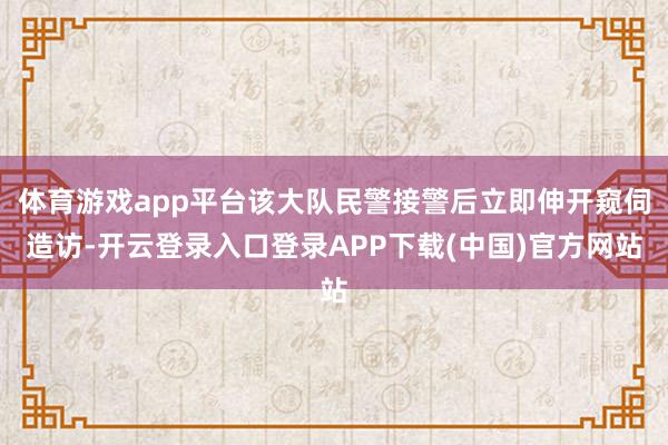 体育游戏app平台该大队民警接警后立即伸开窥伺造访-开云登录入口登录APP下载(中国)官方网站