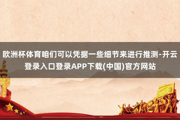 欧洲杯体育咱们可以凭据一些细节来进行推测-开云登录入口登录APP下载(中国)官方网站