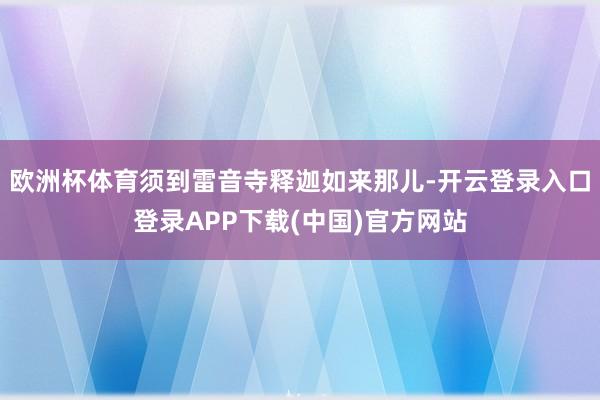 欧洲杯体育须到雷音寺释迦如来那儿-开云登录入口登录APP下载(中国)官方网站