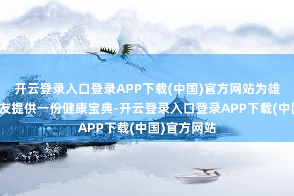 开云登录入口登录APP下载(中国)官方网站为雄壮男性一又友提供一份健康宝典-开云登录入口登录APP下载(中国)官方网站