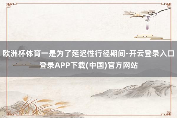 欧洲杯体育一是为了延迟性行径期间-开云登录入口登录APP下载(中国)官方网站
