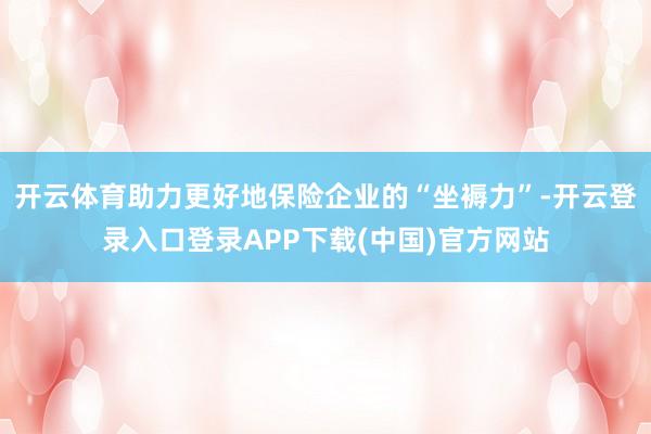 开云体育助力更好地保险企业的“坐褥力”-开云登录入口登录APP下载(中国)官方网站