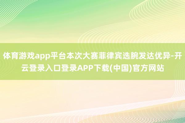 体育游戏app平台本次大赛菲律宾选腕发达优异-开云登录入口登录APP下载(中国)官方网站
