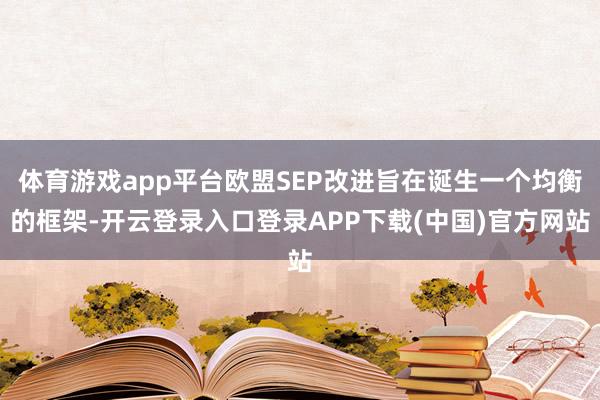 体育游戏app平台欧盟SEP改进旨在诞生一个均衡的框架-开云登录入口登录APP下载(中国)官方网站