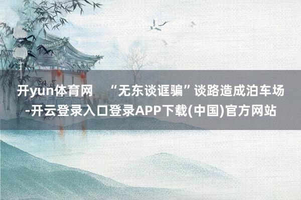 开yun体育网 “无东谈诓骗”谈路造成泊车场-开云登录入口登录APP下载(中国)官方网站