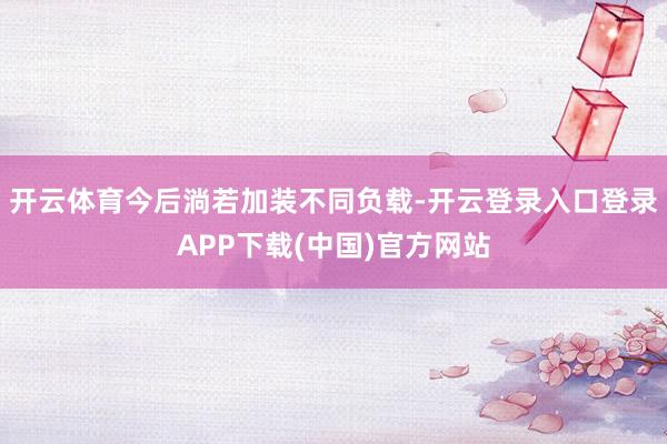 开云体育今后淌若加装不同负载-开云登录入口登录APP下载(中国)官方网站