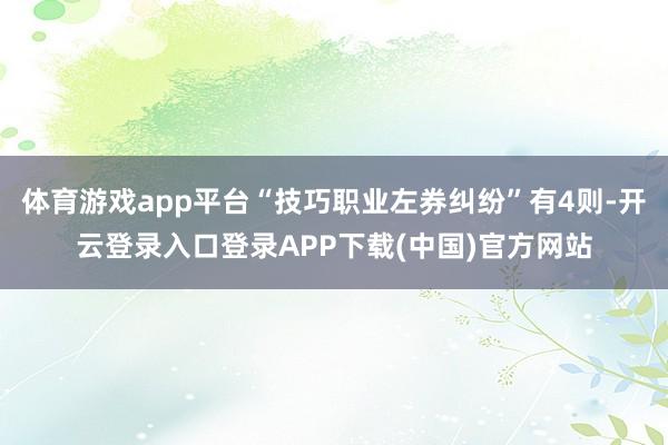 体育游戏app平台“技巧职业左券纠纷”有4则-开云登录入口登录APP下载(中国)官方网站