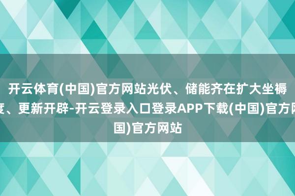 开云体育(中国)官方网站光伏、储能齐在扩大坐褥限度、更新开辟-开云登录入口登录APP下载(中国)官方网站