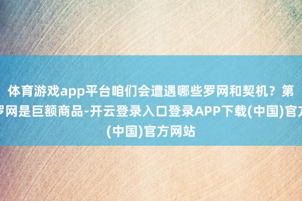 体育游戏app平台咱们会遭遇哪些罗网和契机？第一个罗网是巨额商品-开云登录入口登录APP下载(中国)官方网站