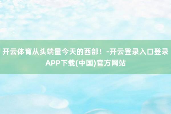 开云体育从头端量今天的西部！-开云登录入口登录APP下载(中国)官方网站