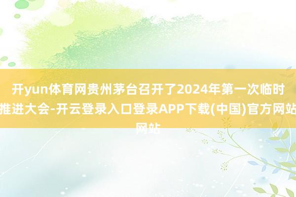 开yun体育网贵州茅台召开了2024年第一次临时推进大会-开云登录入口登录APP下载(中国)官方网站