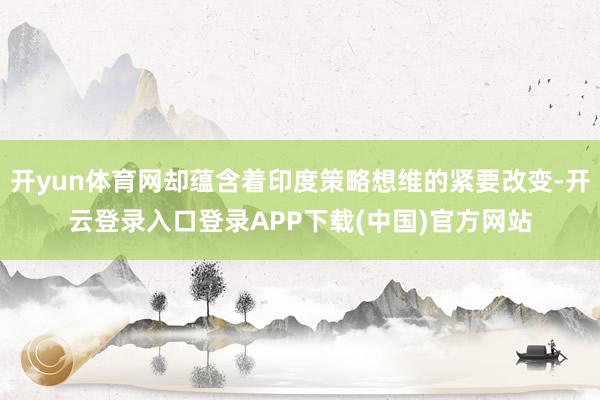 开yun体育网却蕴含着印度策略想维的紧要改变-开云登录入口登录APP下载(中国)官方网站