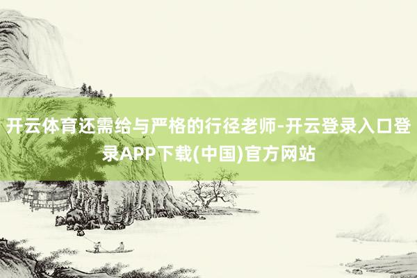 开云体育还需给与严格的行径老师-开云登录入口登录APP下载(中国)官方网站
