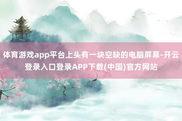 体育游戏app平台上头有一块空缺的电脑屏幕-开云登录入口登录APP下载(中国)官方网站