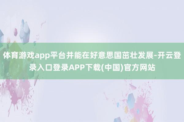 体育游戏app平台并能在好意思国茁壮发展-开云登录入口登录APP下载(中国)官方网站