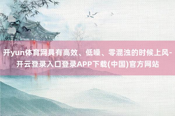 开yun体育网具有高效、低噪、零混浊的时候上风-开云登录入口登录APP下载(中国)官方网站