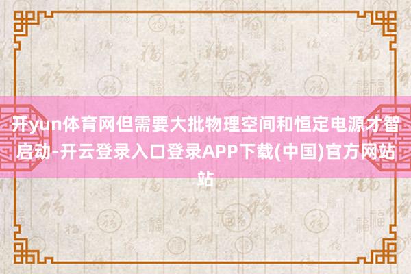 开yun体育网但需要大批物理空间和恒定电源才智启动-开云登录入口登录APP下载(中国)官方网站