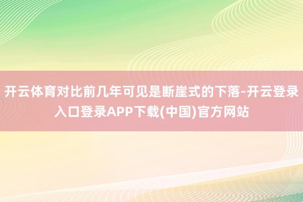 开云体育对比前几年可见是断崖式的下落-开云登录入口登录APP下载(中国)官方网站