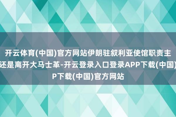 开云体育(中国)官方网站伊朗驻叙利亚使馆职责主说念主员还是离开大马士革-开云登录入口登录APP下载(中国)官方网站