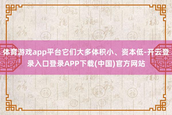 体育游戏app平台它们大多体积小、资本低-开云登录入口登录APP下载(中国)官方网站