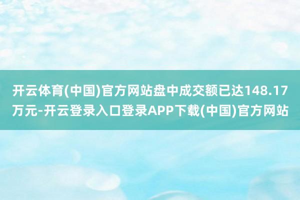 开云体育(中国)官方网站盘中成交额已达148.17万元-开云登录入口登录APP下载(中国)官方网站