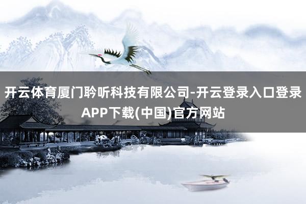 开云体育厦门耹听科技有限公司-开云登录入口登录APP下载(中国)官方网站