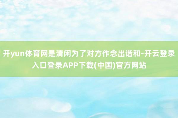 开yun体育网是清闲为了对方作念出谐和-开云登录入口登录APP下载(中国)官方网站