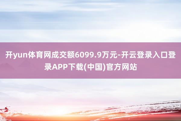 开yun体育网成交额6099.9万元-开云登录入口登录APP下载(中国)官方网站