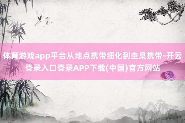 体育游戏app平台从地点携带细化到圭臬携带-开云登录入口登录APP下载(中国)官方网站