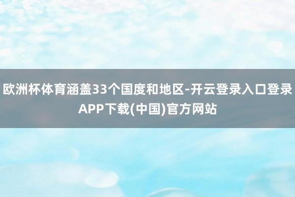 欧洲杯体育涵盖33个国度和地区-开云登录入口登录APP下载(中国)官方网站