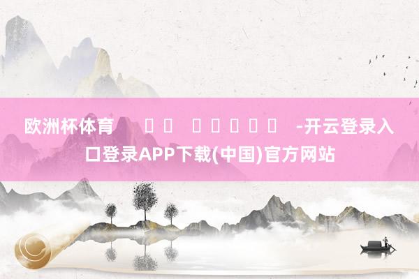 欧洲杯体育      		  					  -开云登录入口登录APP下载(中国)官方网站