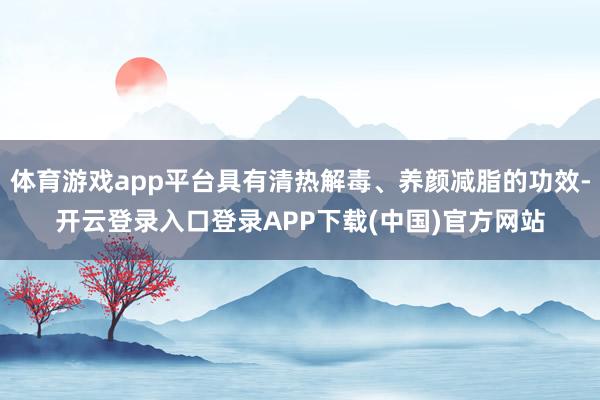 体育游戏app平台具有清热解毒、养颜减脂的功效-开云登录入口登录APP下载(中国)官方网站