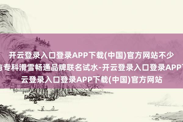 开云登录入口登录APP下载(中国)官方网站不少亏损品牌运转通过与专科滑雪畅通品牌联名试水-开云登录入口登录APP下载(中国)官方网站