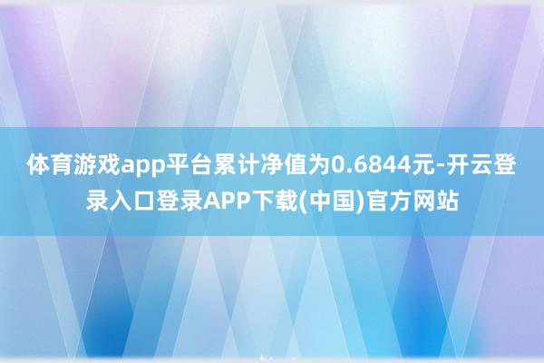体育游戏app平台累计净值为0.6844元-开云登录入口登录APP下载(中国)官方网站