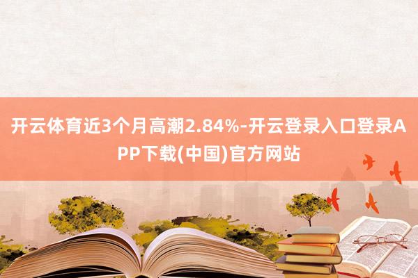 开云体育近3个月高潮2.84%-开云登录入口登录APP下载(中国)官方网站