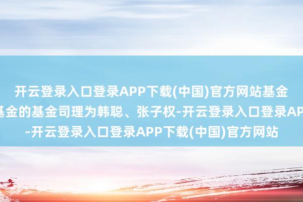 开云登录入口登录APP下载(中国)官方网站基金十大重仓股如下:该基金的基金司理为韩聪、张子权-开云登录入口登录APP下载(中国)官方网站