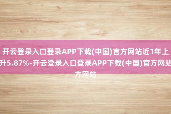 开云登录入口登录APP下载(中国)官方网站近1年上升5.87%-开云登录入口登录APP下载(中国)官方网站