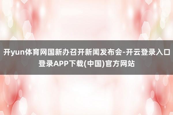 开yun体育网国新办召开新闻发布会-开云登录入口登录APP下载(中国)官方网站