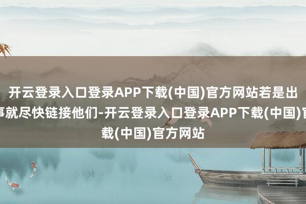 开云登录入口登录APP下载(中国)官方网站若是出了什么事就尽快链接他们-开云登录入口登录APP下载(中国)官方网站