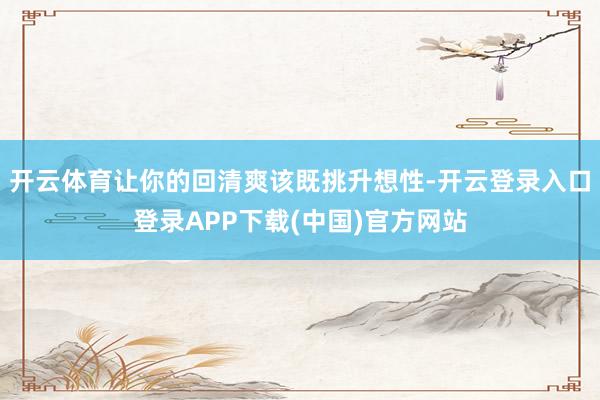 开云体育让你的回清爽该既挑升想性-开云登录入口登录APP下载(中国)官方网站