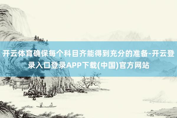 开云体育确保每个科目齐能得到充分的准备-开云登录入口登录APP下载(中国)官方网站