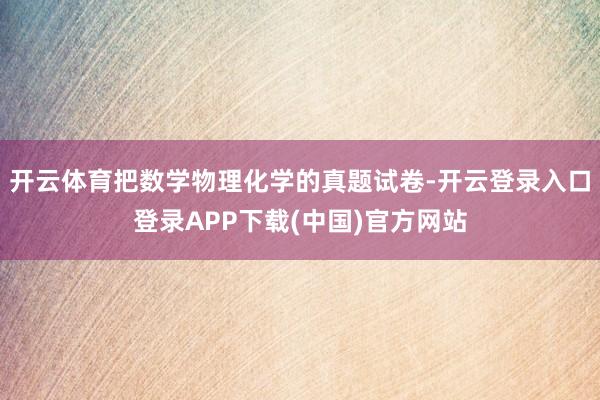 开云体育把数学物理化学的真题试卷-开云登录入口登录APP下载(中国)官方网站