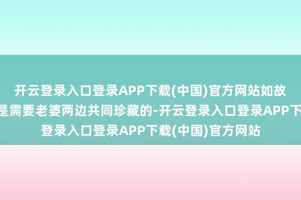 开云登录入口登录APP下载(中国)官方网站如故有许多“小细节”是需要老婆两边共同珍藏的-开云登录入口登录APP下载(中国)官方网站
