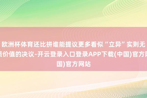 欧洲杯体育还比拼谁能提议更多看似“立异”实则无实质价值的决议-开云登录入口登录APP下载(中国)官方网站