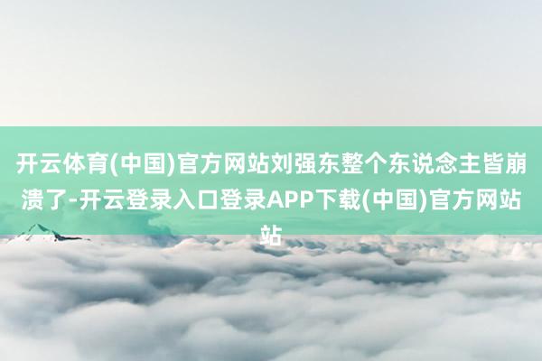 开云体育(中国)官方网站刘强东整个东说念主皆崩溃了-开云登录入口登录APP下载(中国)官方网站