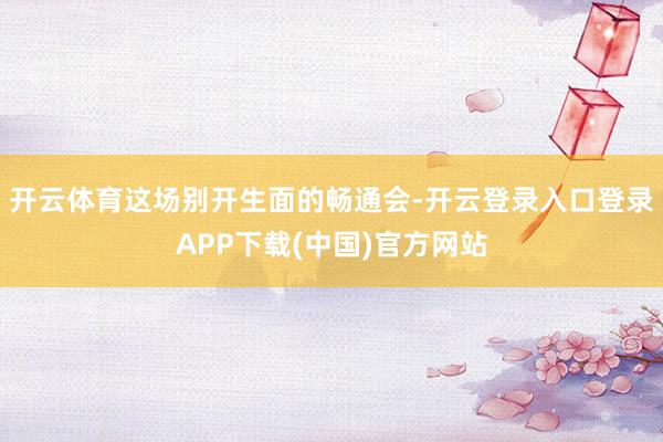 开云体育这场别开生面的畅通会-开云登录入口登录APP下载(中国)官方网站