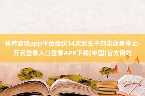 体育游戏app平台组织14次后生干部志愿者举止-开云登录入口登录APP下载(中国)官方网站