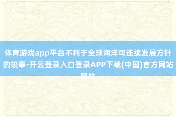 体育游戏app平台不利于全球海洋可连续发展方针的竣事-开云登录入口登录APP下载(中国)官方网站
