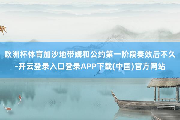欧洲杯体育　　加沙地带媾和公约第一阶段奏效后不久-开云登录入口登录APP下载(中国)官方网站