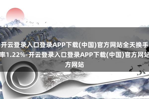 开云登录入口登录APP下载(中国)官方网站全天换手率1.22%-开云登录入口登录APP下载(中国)官方网站